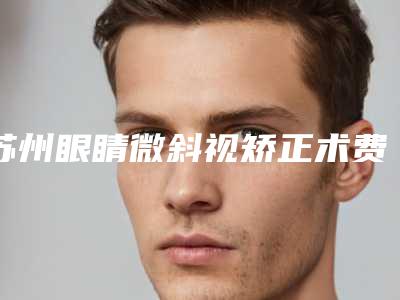 苏州眼睛微斜视矫正术费用高吗