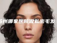苏州哪家医院做私密毛发移植最有名气？
