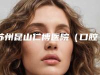 苏州昆山仁博医院（口腔科）价格收费表手术花费曝光附美牙冠案例