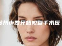 苏州市做牙龈修复手术医院上榜名单前十位正规的千万别错过（苏州市做牙龈修复手术口腔医院口碑实力测评）