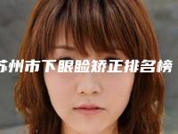 苏州市下眼睑矫正排名榜单汇总-苏州工业园区玛汀医疗美容诊所地址收费价格表