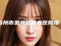 苏州市激光祛疤痕医院排名前十全城盘点（苏州康美美容整容2025机构价格费用查询）