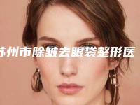 苏州市除皱去眼袋整形医院(苏州医颜医疗美容门诊口碑多方面盘点~)
