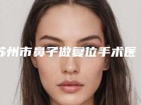 苏州市鼻子做复位手术医院排名榜前七对比（苏州宝迪之星医疗美容诊所真实口碑反馈整理）