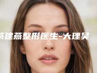茶建燕整形医生-大理吴氏嘉美茶建燕医生男士割双眼皮私立民营口碑出圈