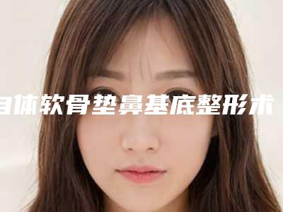 自体软骨垫鼻基底整形术最长能管多久