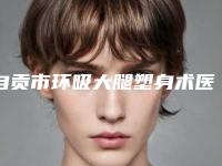 自贡市环吸大腿塑身术医生在榜清单前10强榜最新公布-米蓉医生预约坐诊医院网评