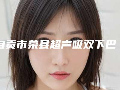 自贡市荣县超声吸双下巴的价格由什么决定呢万众瞩目而来-超声吸双下巴的价格与几种因素有关