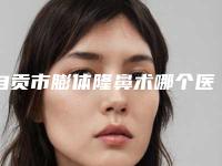 自贡市膨体隆鼻术哪个医院好(自贡市第四人民医院烧伤整形外科实力效果一览无余)