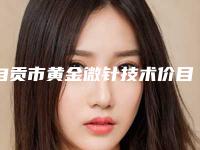 自贡市黄金微针技术价目表全面免费查询-自贡市黄金微针技术费用大致是多少钱