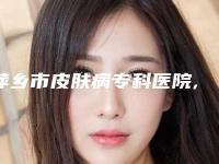萍乡市皮肤病专科医院,萍乡薇美国际医疗美容你更喜欢哪家呢
