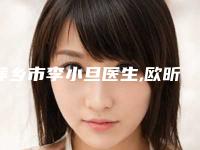 萍乡市李小旦医生,欧昕宇医生那个好-欧昕宇医师技术赞价格也亲民