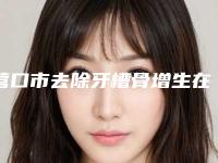 营口市去除牙槽骨增生在榜名单实力竞技口碑、技术多方评比-营口市去除牙槽骨增生口腔医生