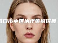 营口市中医治疗黄褐斑最好的医院是哪家(营口华医整形美容门诊口碑好价格收费也合理)