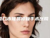 营口市隆鼻修复手术医院排行榜前十佳随心选-营口市隆鼻修复手术整形医院