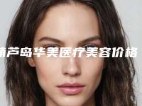 葫芦岛华美医疗美容价格价位表2025对外公示附韩式双眼皮成型术案例