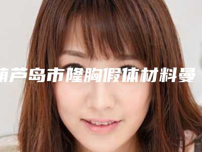 葫芦岛市隆胸假体材料曼托哪个医院好(铭医医疗美容详细口碑反馈)