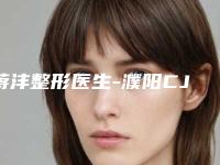 蒋沣整形医生-濮阳CJ美鑫医疗美容蒋沣医师名气大口碑好