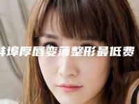 蚌埠厚唇变薄整形最低费用_蚌埠厚唇变薄整形费用为什么那么高