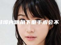 蚌埠内眼角下垂手术会不会有后遗症,