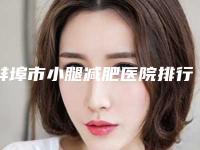 蚌埠市小腿减肥医院排行top10更新大盘点-蚌埠市小腿减肥整形医院