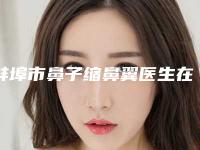 蚌埠市鼻子缩鼻翼医生在榜名单top10哪位技术好-叶金星医生领先榜一