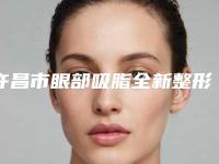 许昌市眼部吸脂全新整形价格表公布-近8个月均价为21484元