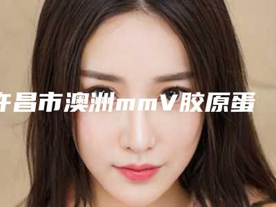 许昌市澳洲mmV胶原蛋白肽祛皱医院排名榜前十再更新(许昌市澳洲mmV胶原蛋白肽祛皱整形医院)