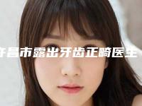 许昌市露出牙齿正畸医生排行前十名谁独占鳌头人气推荐-许昌市露出牙齿正畸口腔医生