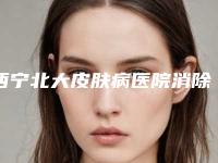 西宁北大皮肤病医院消除旧疤矫正多少钱