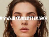 西宁市做线雕提升医院综合实力前十口碑排行榜全是实力派（西宁市做线雕提升整形医院）