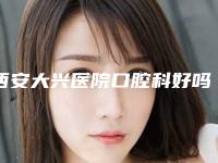 西安大兴医院口腔科好吗-收费明细2025火速一览