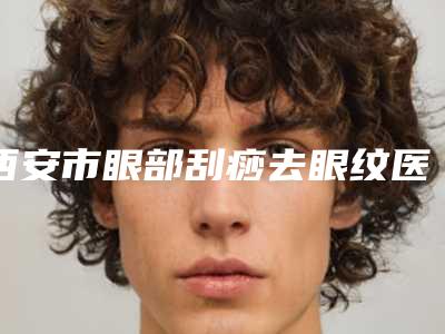 西安市眼部刮痧去眼纹医生排名榜top10哪位效果好(李茜医生实力盘点)