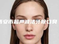 西安市超声波洁牙除口臭三甲医院哪家好-西安美奥口腔整形门诊部好评不断