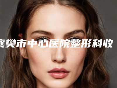 襄樊市中心医院整形科收费明细对比附新植发案例