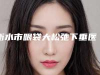 衡水市眼袋大松弛下垂医生上榜清单前十强公立私立混排-冯小军医生你有没有挑花眼