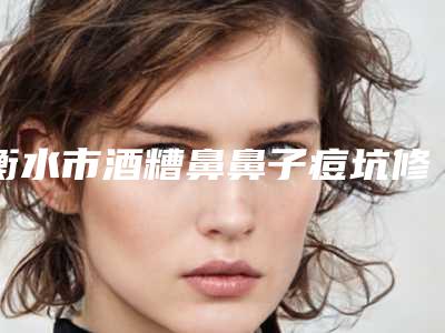 衡水市酒糟鼻鼻子痘坑修复价位表人气2025开箱一览-均价酒糟鼻鼻子痘坑修复13555元