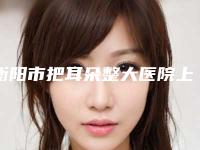 衡阳市把耳朵整大医院上榜名单前十名权威名单表（衡阳市把耳朵整大整形医院）