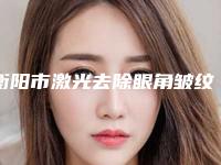 衡阳市激光去除眼角皱纹医院在榜名单TOP10稳中求胜（衡阳科凡十美医疗美容门诊部实力有保障）