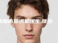 衡阳市邓洪军医生,张少林主任医生技术比拼，实力一清二楚