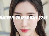 衡阳隐形矫正哪里比较好？