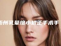 衢州乳晕缩小矫正手术手术的价格一般为多少