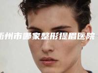 衢州市哪家整形提眉医院好(衢州桃梦美容诊所凭实力冲进榜一)