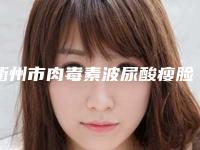 衢州市肉毒素波尿酸瘦脸求美者推荐这几家-衢州臻宸医疗美容诊所技术专业盘点