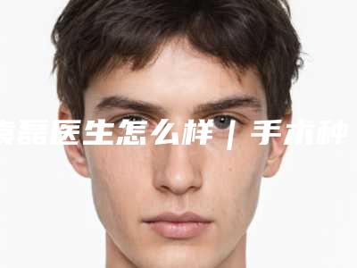 袁磊医生怎么样|手术种植毛发|附襄阳德尔美客整形价目表