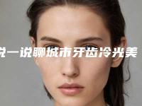 说一说聊城市牙齿冷光美白费用影响因素新趋势出炉(聊城市牙齿冷光美白均价900)
