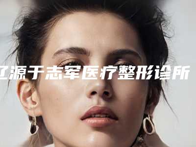 辽源于志军医疗整形诊所究竟怎么样-推荐宁振刚医生,宋维俭医生,陆铁柱医生