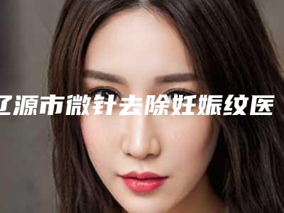 辽源市微针去除妊娠纹医生排名榜十强资料分享-宋维俭医生入围医生都是名医大咖