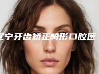 辽宁牙齿矫正畸形口腔医院榜单前十名全是实力派（辽宁牙齿矫正畸形口腔医院）