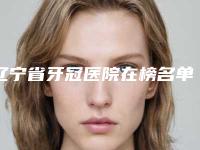 辽宁省牙冠医院在榜名单top10整理发布（大连西岗新华街口腔收费不贵评价也好）